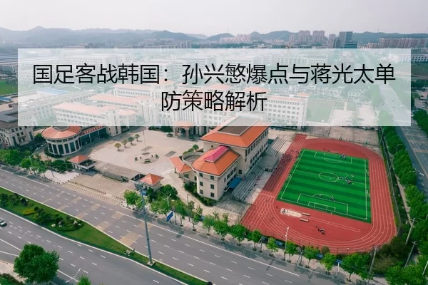 国足客战韩国：孙兴慜爆点与蒋光太单防策略解析