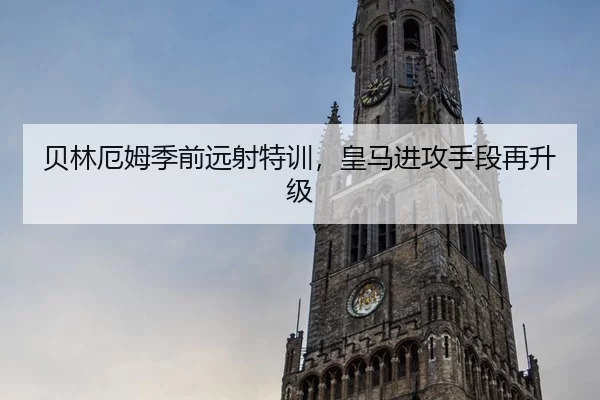 贝林厄姆季前远射特训，皇马进攻手段再升级