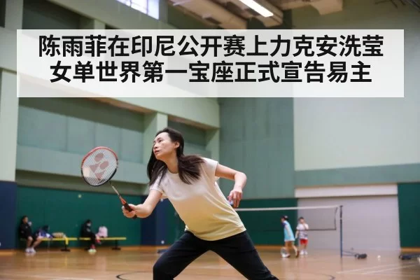 陈雨菲在印尼公开赛上力克安洗莹 女单世界第一宝座正式宣告易主