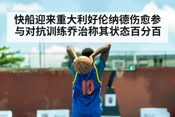 快船迎来重大利好伦纳德伤愈参与对抗训练乔治称其状态百分百