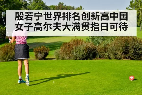 殷若宁世界排名创新高中国女子高尔夫大满贯指日可待