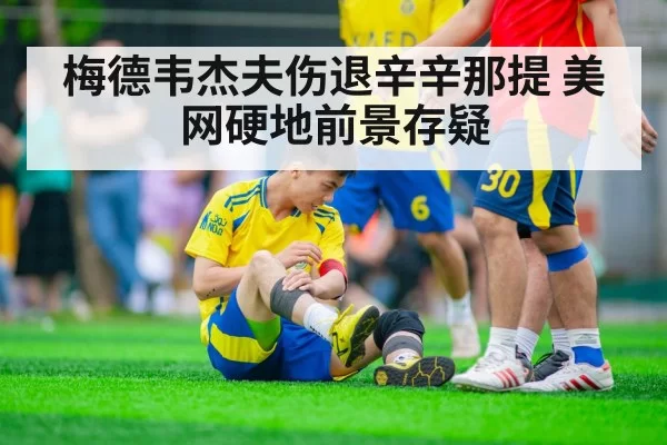 梅德韦杰夫伤退辛辛那提 美网硬地前景存疑