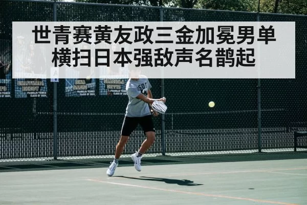 世青赛黄友政三金加冕男单横扫日本强敌声名鹊起