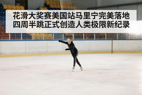 花滑大奖赛美国站马里宁完美落地四周半跳正式创造人类极限新纪录