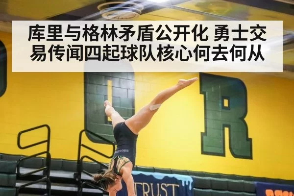 库里与格林矛盾公开化 勇士交易传闻四起球队核心何去何从