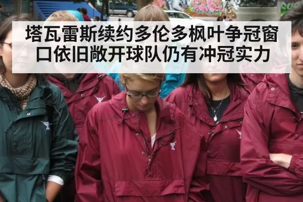 塔瓦雷斯续约多伦多枫叶争冠窗口依旧敞开球队仍有冲冠实力